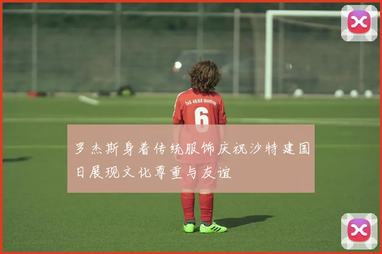 罗杰斯身着传统服饰庆祝沙特建国日展现文化尊重与友谊