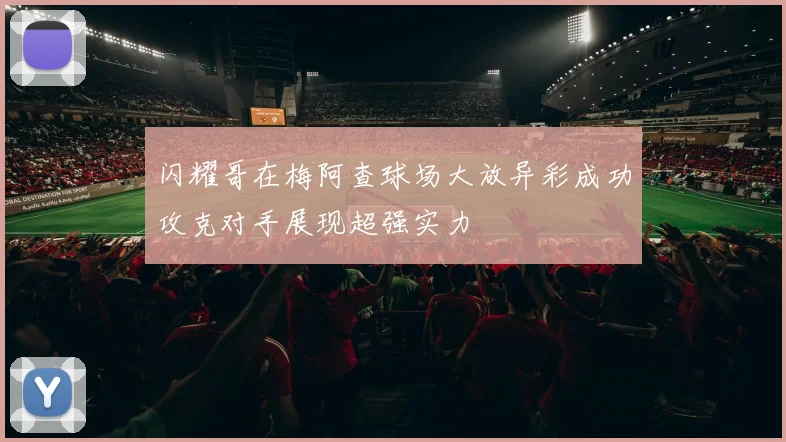 闪耀哥在梅阿查球场大放异彩成功攻克对手展现超强实力