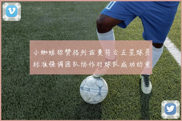 小蜘蛛称赞格列兹曼符合五星球员标准强调团队协作对球队成功的重要性
