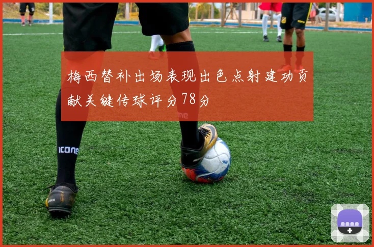 梅西替补出场表现出色点射建功贡献关键传球评分78分
