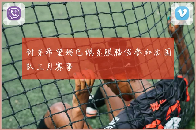 耐克希望姆巴佩克服膝伤参加法国队三月赛事