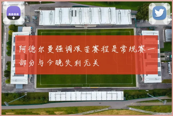 阿德尔曼强调艰苦赛程是常规赛一部分与今晚失利无关