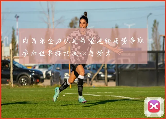内马尔全力以赴希望逆转局势争取参加世界杯的决心与努力