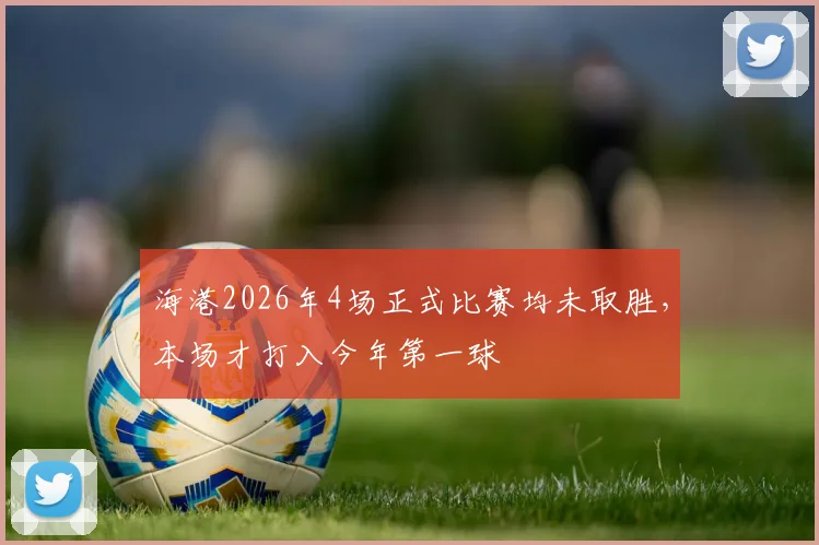 海港2026年4场正式比赛均未取胜，本场才打入今年第一球