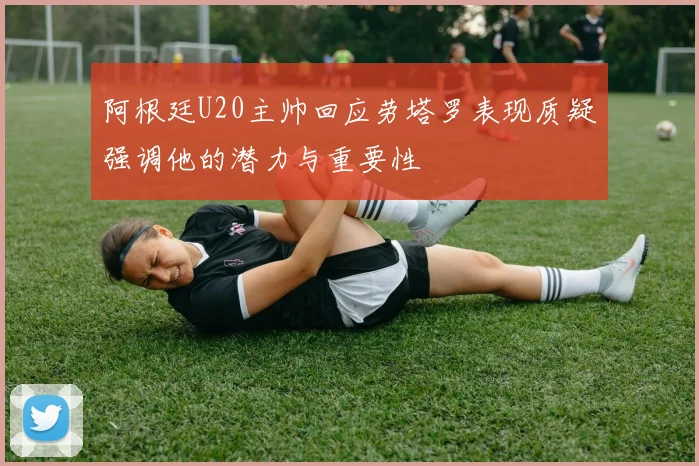 阿根廷U20主帅回应劳塔罗表现质疑强调他的潜力与重要性