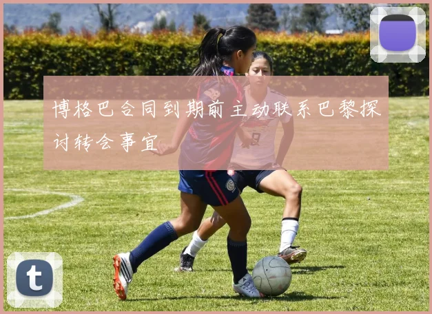 博格巴合同到期前主动联系巴黎探讨转会事宜