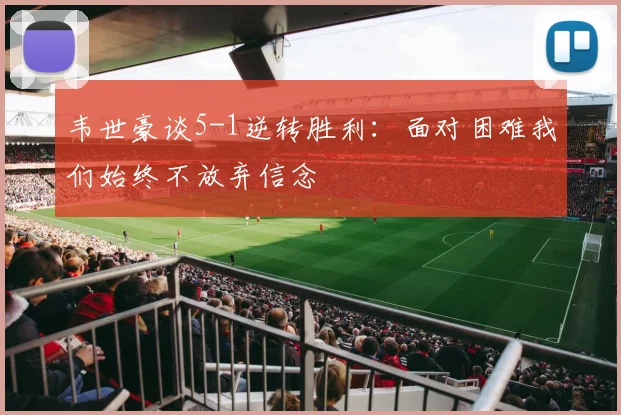 韦世豪谈5-1逆转胜利：面对困难我们始终不放弃信念