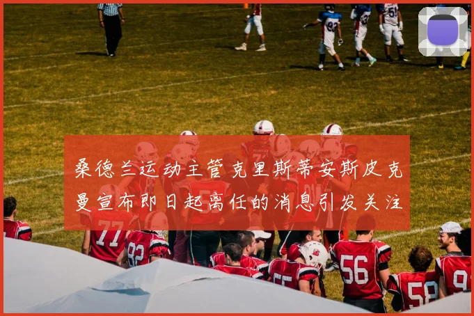 桑德兰运动主管克里斯蒂安斯皮克曼宣布即日起离任的消息引发关注
