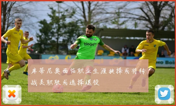 库蒂尼奥面临职业生涯抉择或将转战美职联或选择退役