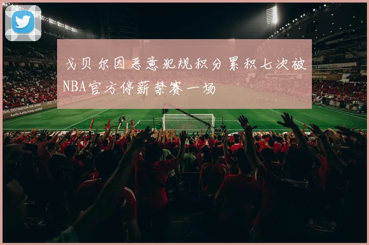 戈贝尔因恶意犯规积分累积七次被NBA官方停薪禁赛一场