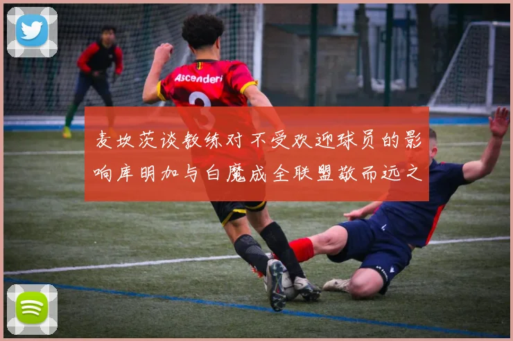 麦坎茨谈教练对不受欢迎球员的影响库明加与白魔成全联盟敬而远之的例证