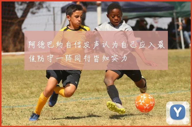 阿德巴约自信发声认为自己应入最佳防守一阵同行皆知实力