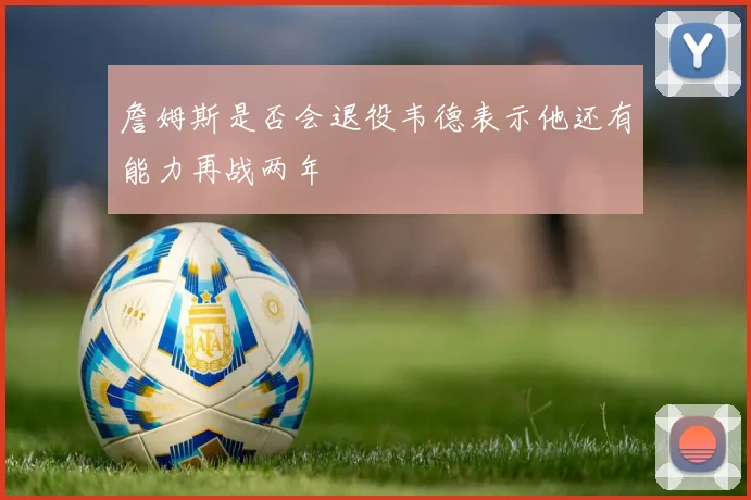 詹姆斯是否会退役韦德表示他还有能力再战两年