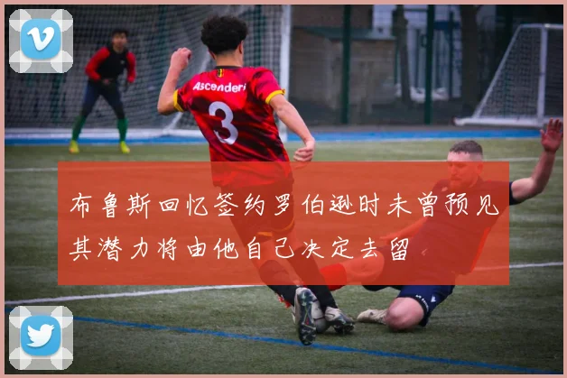布鲁斯回忆签约罗伯逊时未曾预见其潜力将由他自己决定去留