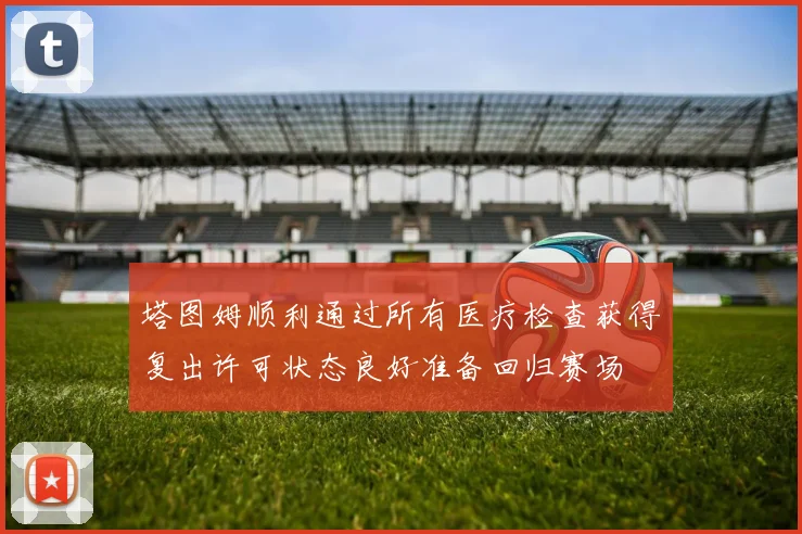 塔图姆顺利通过所有医疗检查获得复出许可状态良好准备回归赛场