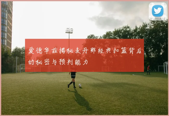 爱德华兹揭秘麦丹那经典扣篮背后的秘密与预判能力