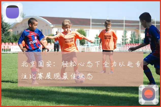 北京国安：轻松心态下全力以赴专注比赛展现最佳状态