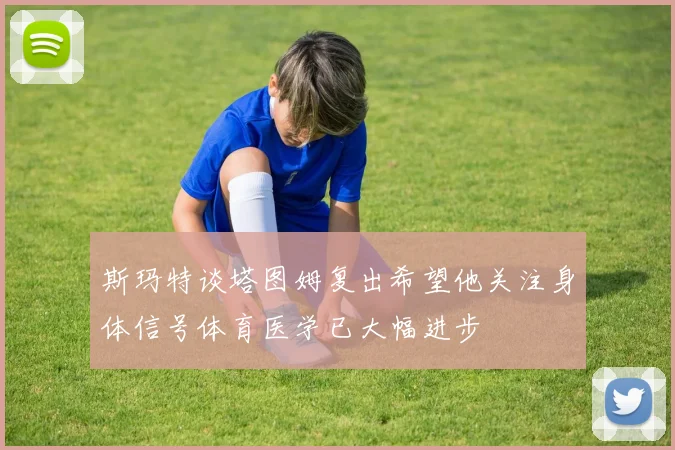 斯玛特谈塔图姆复出希望他关注身体信号体育医学已大幅进步