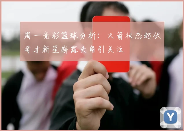 周一竞彩篮球分析：火箭状态起伏奇才新星崭露头角引关注