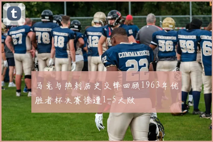 马竞与热刺历史交锋回顾1963年优胜者杯决赛惨遭1-5大败