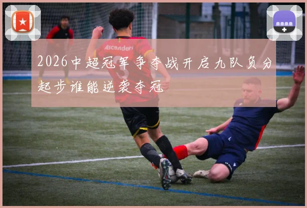 2026中超冠军争夺战开启九队负分起步谁能逆袭夺冠