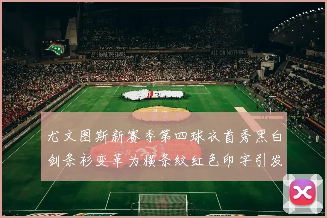 尤文图斯新赛季第四球衣首秀黑白剑条衫变革为横条纹红色印字引发关注