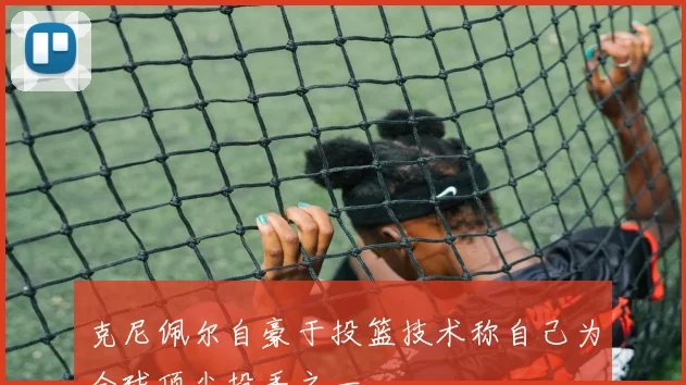 克尼佩尔自豪于投篮技术称自己为全球顶尖投手之一