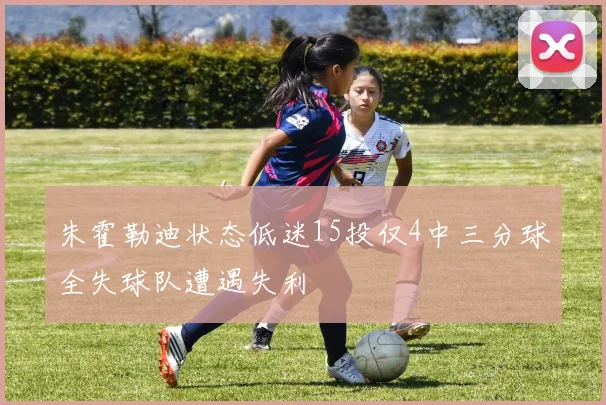 朱霍勒迪状态低迷15投仅4中三分球全失球队遭遇失利
