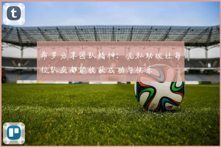 希罗分享团队精神：无私助攻让每位队友都能收获成功与快乐