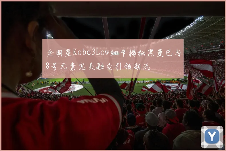 全明星Kobe3Low细节揭秘黑曼巴与8号元素完美融合引领潮流