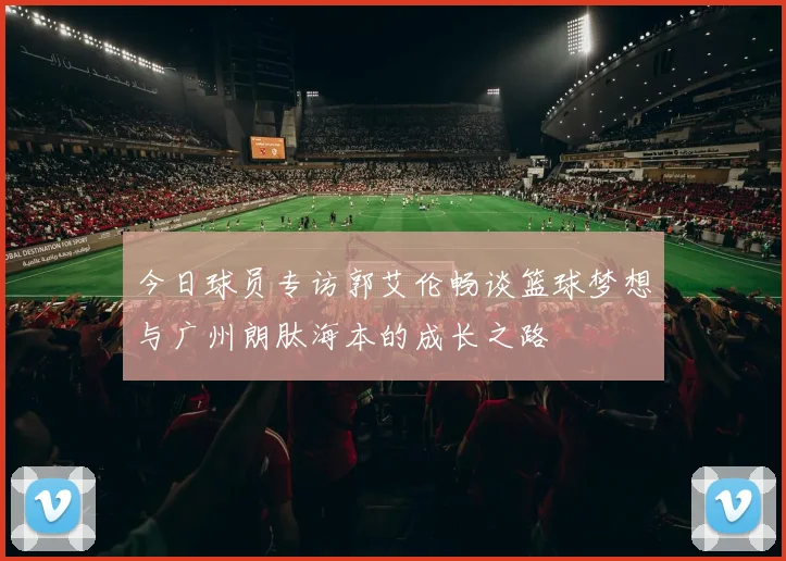 今日球员专访郭艾伦畅谈篮球梦想与广州朗肽海本的成长之路