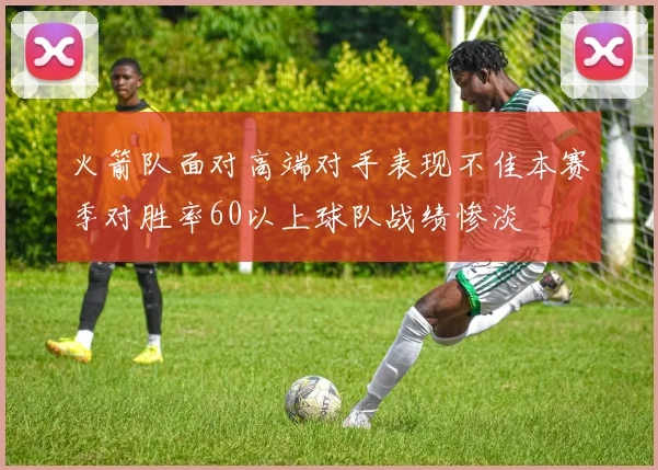火箭队面对高端对手表现不佳本赛季对胜率60以上球队战绩惨淡