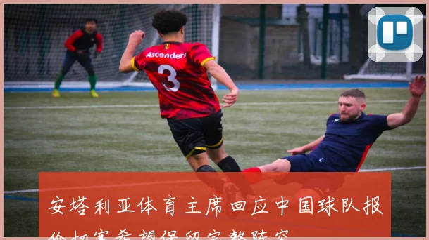 安塔利亚体育主席回应中国球队报价切塞希望保留完整阵容
