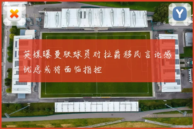 英媒曝曼联球员对拉爵移民言论感忧虑或将面临指控
