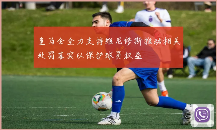 皇马会全力支持维尼修斯推动相关处罚落实以保护球员权益