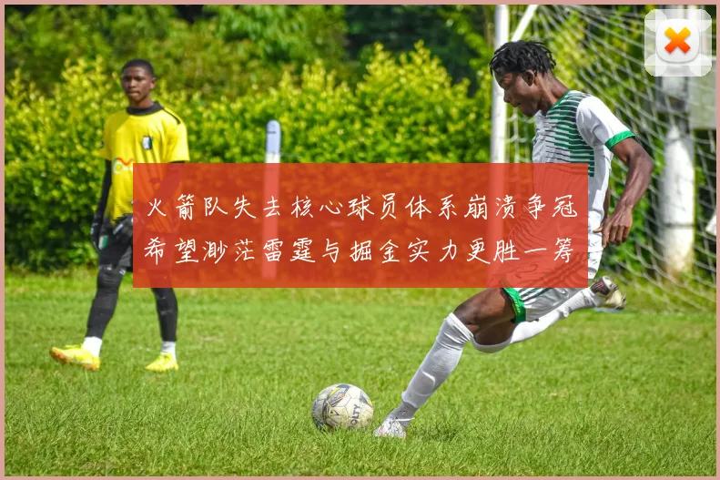 火箭队失去核心球员体系崩溃争冠希望渺茫雷霆与掘金实力更胜一筹