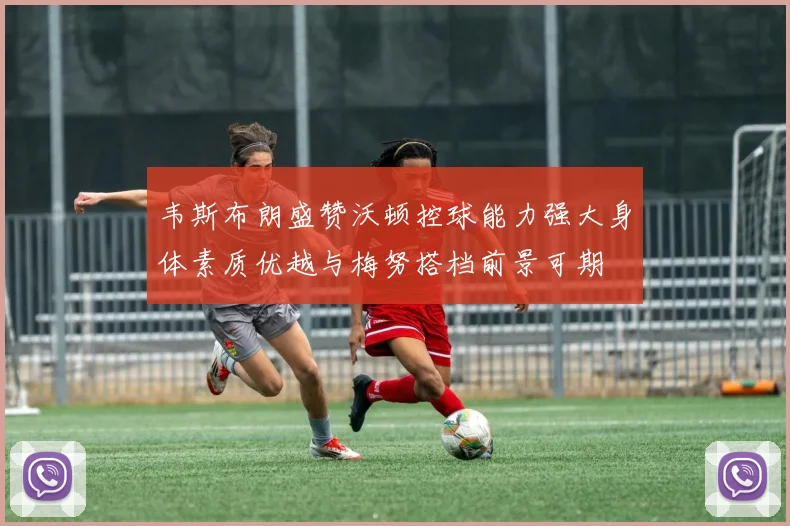 韦斯布朗盛赞沃顿控球能力强大身体素质优越与梅努搭档前景可期