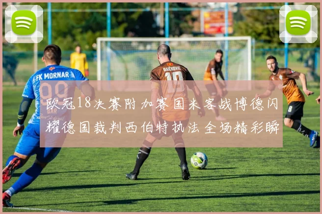 欧冠18决赛附加赛国米客战博德闪耀德国裁判西伯特执法全场精彩瞬间回顾