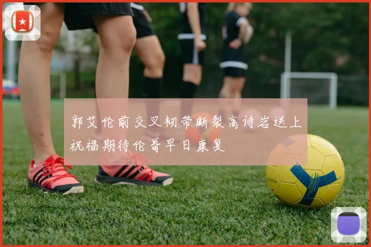 郭艾伦前交叉韧带断裂高诗岩送上祝福期待伦哥早日康复